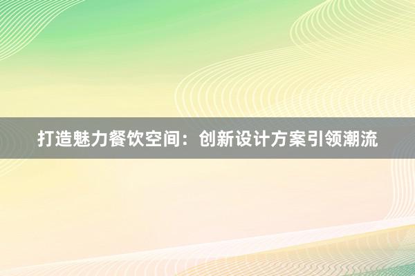 打造魅力餐饮空间：创新设计方案引领潮流