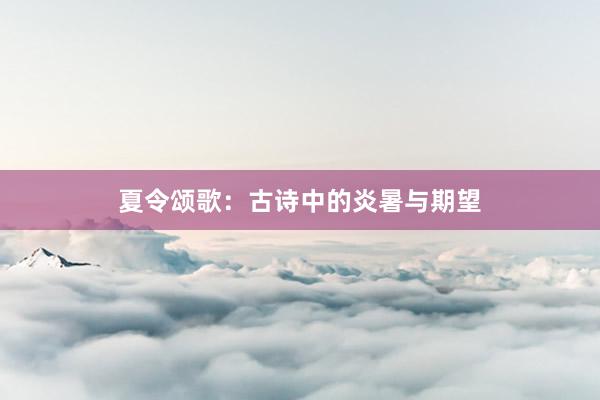 夏令颂歌：古诗中的炎暑与期望